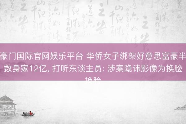 豪门国际官网娱乐平台 华侨女子绑架好意思富豪半数身家12亿， 打听东谈主员: 涉案隐讳影像为换脸