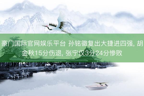 豪门国际官网娱乐平台 孙铭徽复出大捷进四强， 胡金秋15分伤退， 张宁仅3分24分惨败