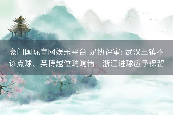 豪门国际官网娱乐平台 足协评审: 武汉三镇不该点球、英博越位哨响错、浙江进球应予保留