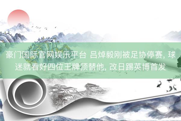 豪门国际官网娱乐平台 吕焯毅刚被足协停赛, 球迷就看好四位王牌顶替他, 改日踢英博首发
