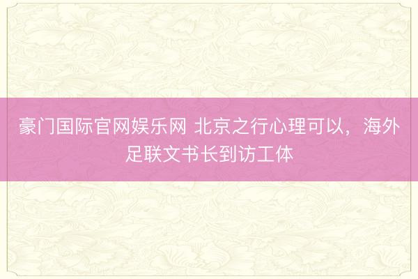 豪门国际官网娱乐网 北京之行心理可以,海外足联文书长到访工体