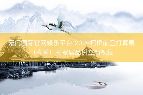 豪门国际官网娱乐平台 2026柯桥前卫打算展(春季)拓宽居品树立新视线