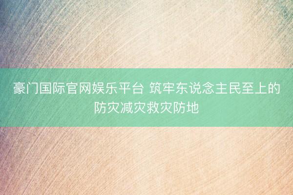 豪门国际官网娱乐平台 筑牢东说念主民至上的防灾减灾救灾防地