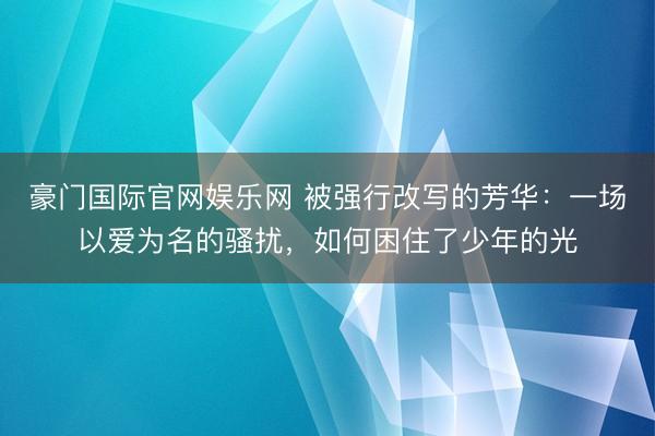 豪门国际官网娱乐网 被强行改写的芳华:一场以爱为名的骚扰,如何困住了少年的光