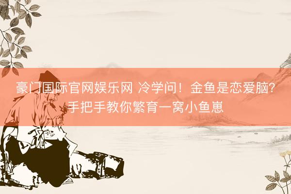 豪门国际官网娱乐网 冷学问！金鱼是恋爱脑？手把手教你繁育一窝小鱼崽