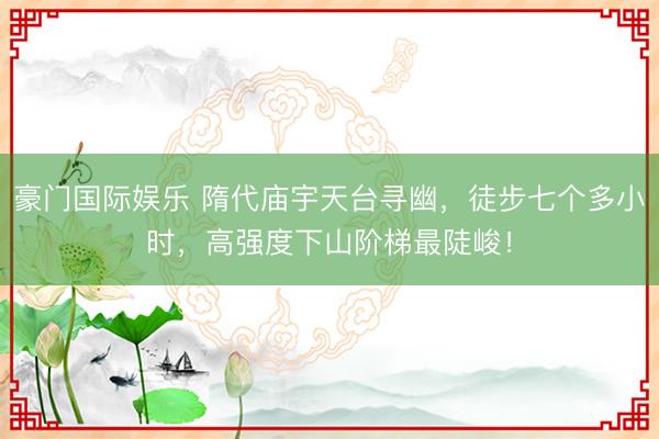 豪门国际娱乐 隋代庙宇天台寻幽,徒步七个多小时,高强度下山阶梯最陡峻!
