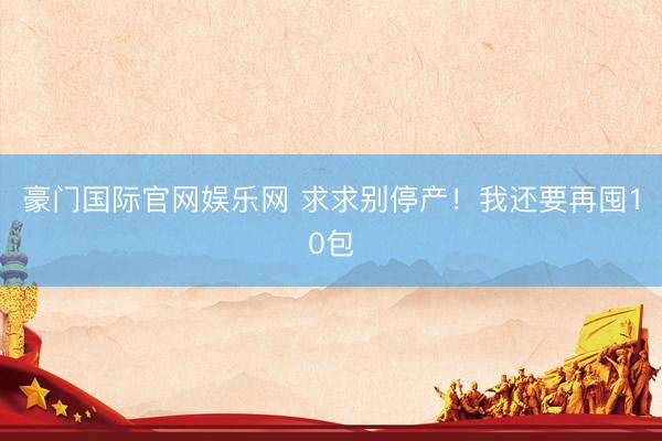 豪门国际官网娱乐网 求求别停产！我还要再囤10包