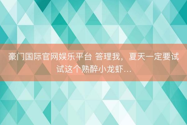 豪门国际官网娱乐平台 答理我，夏天一定要试试这个熟醉小龙虾…