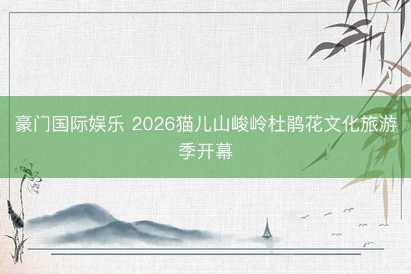 豪门国际娱乐 2026猫儿山峻岭杜鹃花文化旅游季开幕