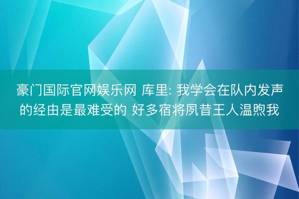 豪门国际官网娱乐网 库里: 我学会在队内发声的经由是最难受的 好多宿将夙昔王人温煦我