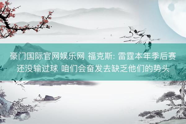 豪门国际官网娱乐网 福克斯: 雷霆本年季后赛还没输过球 咱们会奋发去缺乏他们的势头