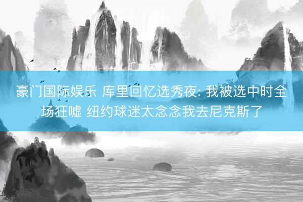 豪门国际娱乐 库里回忆选秀夜: 我被选中时全场狂嘘 纽约球迷太念念我去尼克斯了