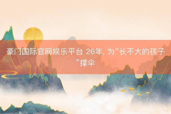 豪门国际官网娱乐平台 26年， 为“长不大的孩子”撑伞
