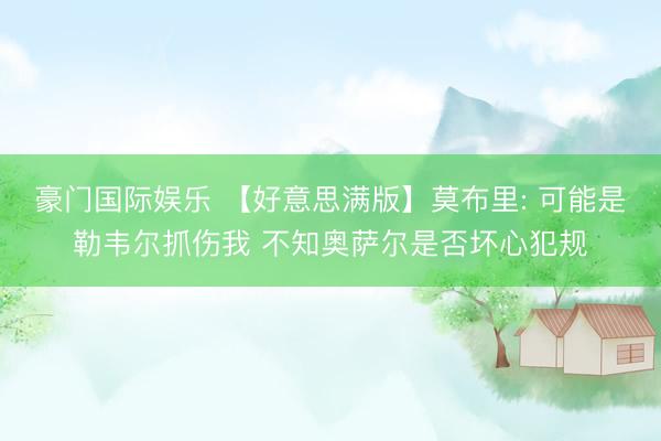 豪门国际娱乐 【好意思满版】莫布里: 可能是勒韦尔抓伤我 不知奥萨尔是否坏心犯规