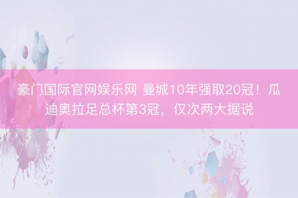 豪门国际官网娱乐网 曼城10年强取20冠！瓜迪奥拉足总杯第3冠，仅次两大据说