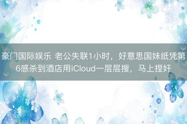 豪门国际娱乐 老公失联1小时，好意思国妹纸凭第6感杀到酒店用iCloud一层层搜，马上捏奸