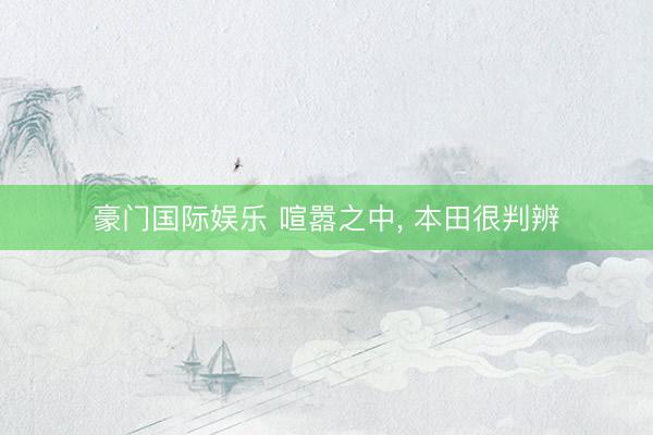 豪门国际娱乐 喧嚣之中, 本田很判辨