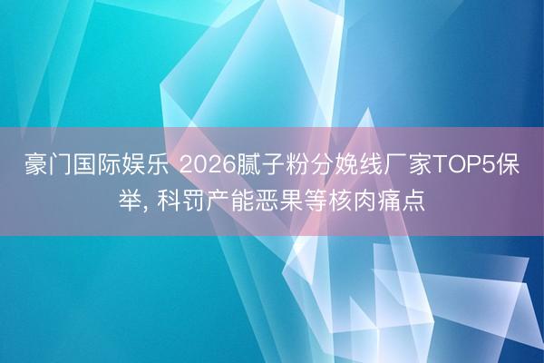 豪门国际娱乐 2026腻子粉分娩线厂家TOP5保举, 科罚产能恶果等核肉痛点