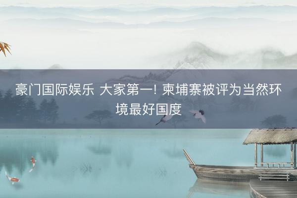 豪门国际娱乐 大家第一! 柬埔寨被评为当然环境最好国度