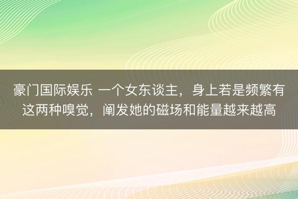 豪门国际娱乐 一个女东谈主,身上若是频繁有这两种嗅觉,阐发她的磁场和能量越来越高