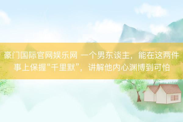 豪门国际官网娱乐网 一个男东谈主，能在这两件事上保握“千里默”，讲解他内心渊博到可怕