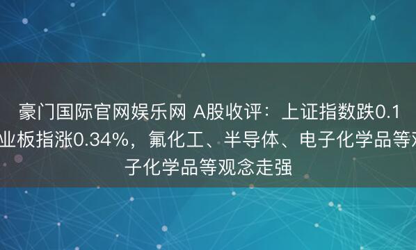 豪门国际官网娱乐网 A股收评：上证指数跌0.18%，创业板指涨0.34%，氟化工、半导体、电子化学品等观念走强