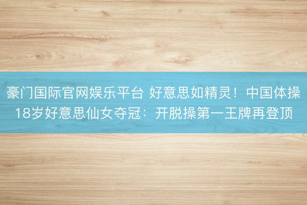 豪门国际官网娱乐平台 好意思如精灵!中国体操18岁好意思仙女夺冠:开脱操第一王牌再登顶