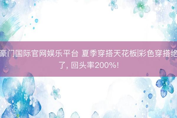 豪门国际官网娱乐平台 夏季穿搭天花板|彩色穿搭绝了， 回头率200%!