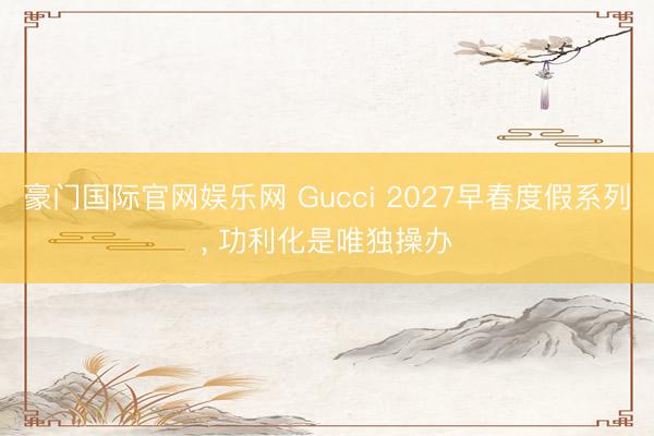 豪门国际官网娱乐网 Gucci 2027早春度假系列, 功利化是唯独操办