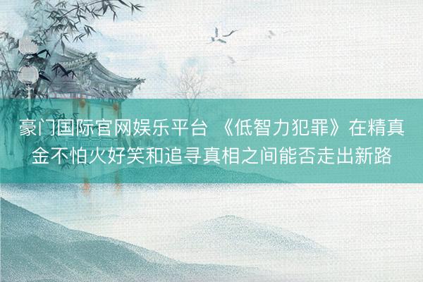豪门国际官网娱乐平台 《低智力犯罪》在精真金不怕火好笑和追寻真相之间能否走出新路