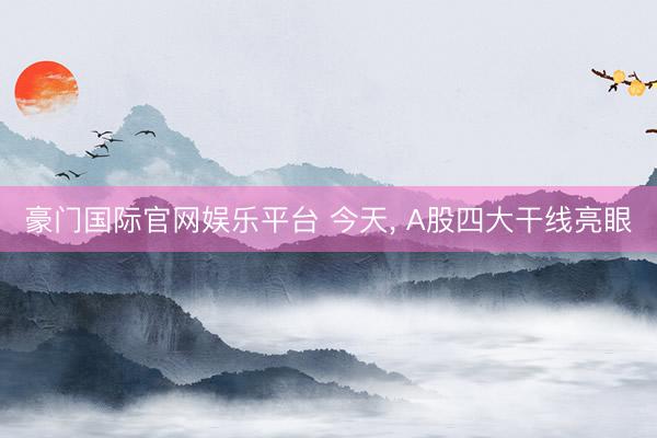 豪门国际官网娱乐平台 今天, A股四大干线亮眼