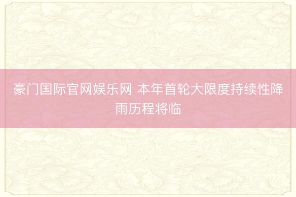 豪门国际官网娱乐网 本年首轮大限度持续性降雨历程将临