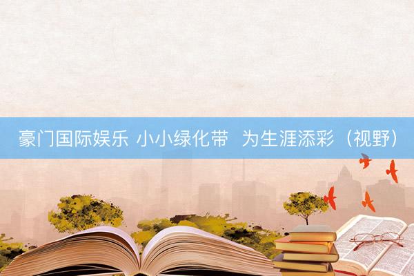 豪门国际娱乐 小小绿化带 为生涯添彩(视野)