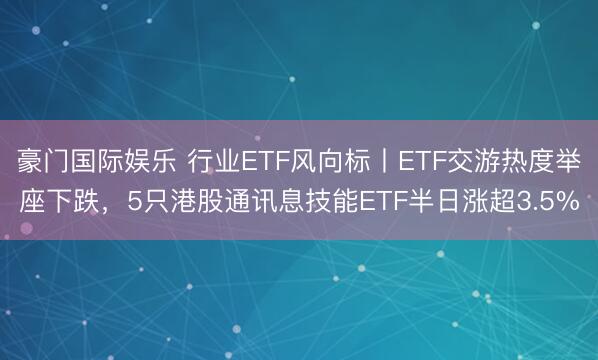 豪门国际娱乐 行业ETF风向标丨ETF交游热度举座下跌，5只港股通讯息技能ETF半日涨超3.5%