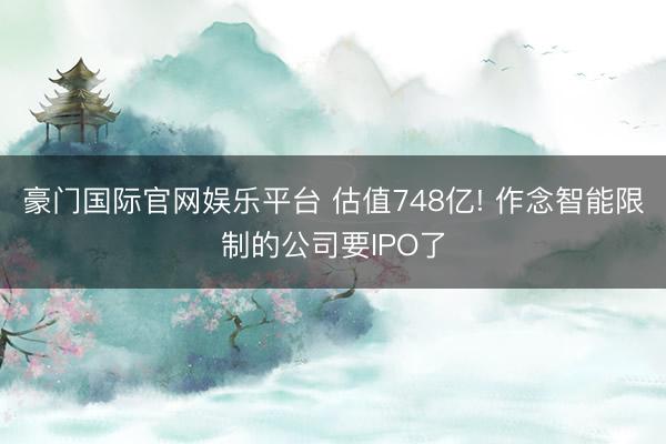 豪门国际官网娱乐平台 估值748亿! 作念智能限制的公司要IPO了