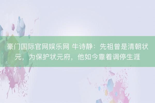 豪门国际官网娱乐网 牛诗静:先祖曾是清朝状元,为保护状元府,他如今靠着调停生涯