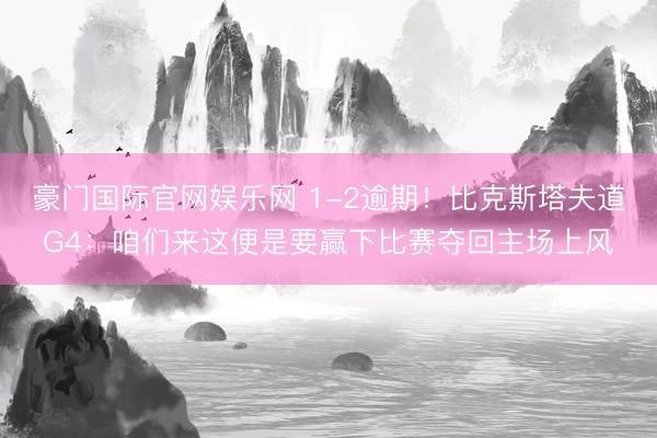 豪门国际官网娱乐网 1-2逾期！比克斯塔夫道G4：咱们来这便是要赢下比赛夺回主场上风