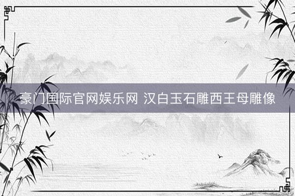 豪门国际官网娱乐网 汉白玉石雕西王母雕像