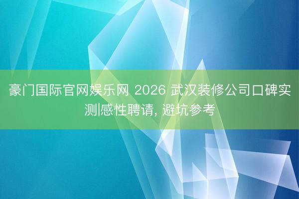 豪门国际官网娱乐网 2026 武汉装修公司口碑实测|感性聘请， 避坑参考