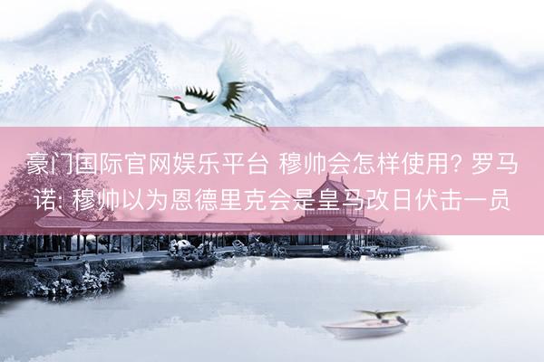 豪门国际官网娱乐平台 穆帅会怎样使用? 罗马诺: 穆帅以为恩德里克会是皇马改日伏击一员