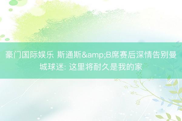 豪门国际娱乐 斯通斯&B席赛后深情告别曼城球迷: 这里将耐久是我的家