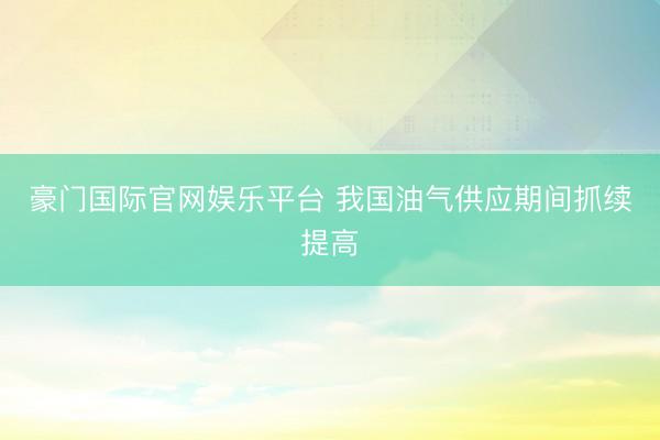 豪门国际官网娱乐平台 我国油气供应期间抓续提高