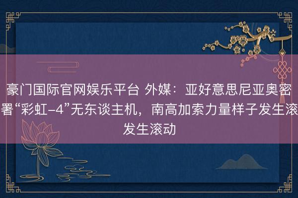 豪门国际官网娱乐平台 外媒:亚好意思尼亚奥密部署“彩虹-4”无东谈主机,南高加索力量样子发生滚动