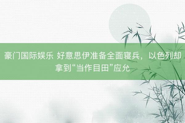 豪门国际娱乐 好意思伊准备全面寝兵,以色列却拿到“当作目田”应允