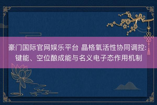 豪门国际官网娱乐平台 晶格氧活性协同调控: 键能、空位酿成能与名义电子态作用机制