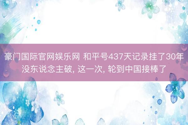 豪门国际官网娱乐网 和平号437天记录挂了30年没东说念主破, 这一次, 轮到中国接棒了