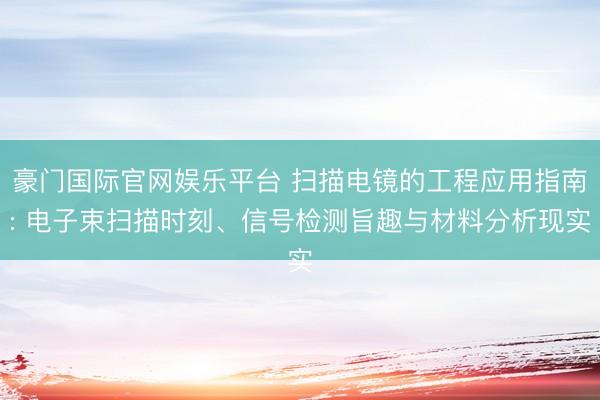 豪门国际官网娱乐平台 扫描电镜的工程应用指南: 电子束扫描时刻、信号检测旨趣与材料分析现实