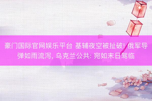 豪门国际官网娱乐平台 基辅夜空被扯破! 俄军导弹如雨流泻, 乌克兰公共: 宛如末日驾临