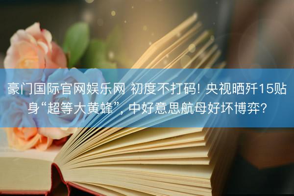 豪门国际官网娱乐网 初度不打码! 央视晒歼15贴身“超等大黄蜂”, 中好意思航母好坏博弈?