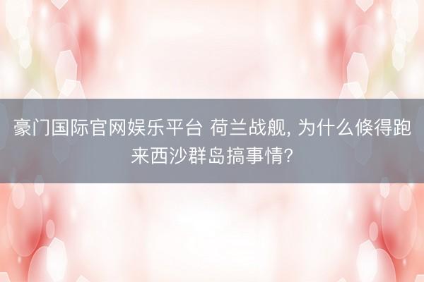豪门国际官网娱乐平台 荷兰战舰, 为什么倏得跑来西沙群岛搞事情?